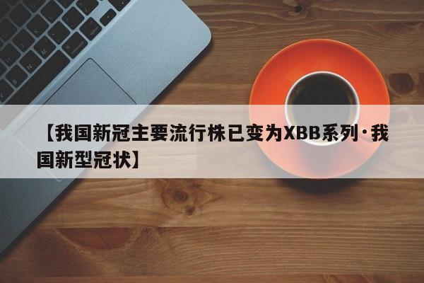 【我国新冠主要流行株已变为XBB系列·我国新型冠状】