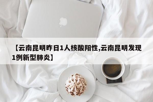 【云南昆明昨日1人核酸阳性,云南昆明发现1例新型肺炎】