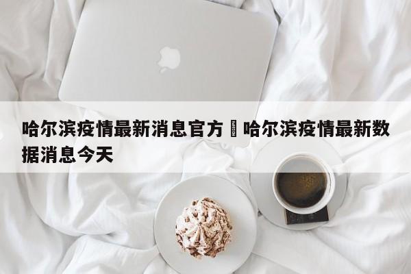 哈尔滨疫情最新消息官方›哈尔滨疫情最新数据消息今天