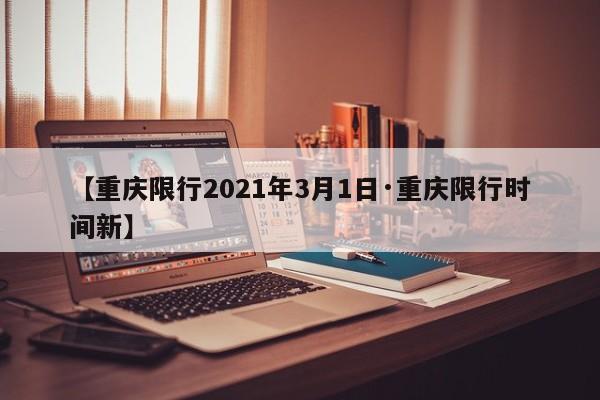【重庆限行2021年3月1日·重庆限行时间新】