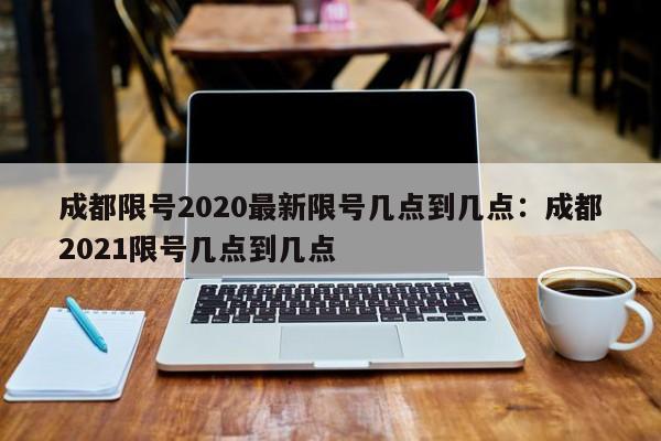 成都限号2020最新限号几点到几点：成都2021限号几点到几点