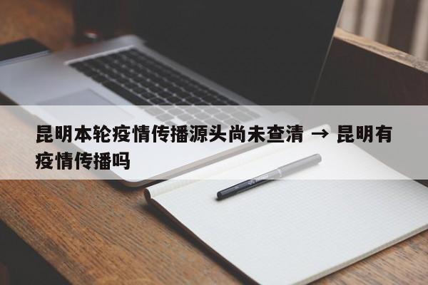 昆明本轮疫情传播源头尚未查清 → 昆明有疫情传播吗