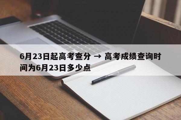 6月23日起高考查分 → 高考成绩查询时间为6月23日多少点