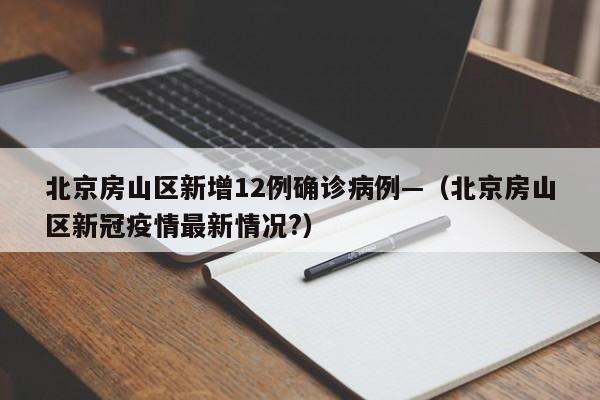 北京房山区新增12例确诊病例—（北京房山区新冠疫情最新情况?）