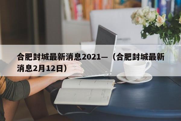 合肥封城最新消息2021—（合肥封城最新消息2月12日）