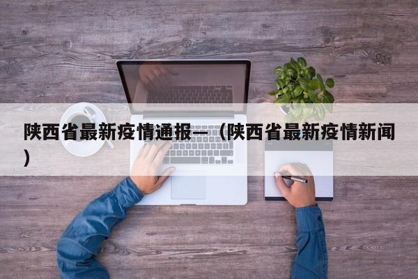 陕西省最新疫情通报—（陕西省最新疫情新闻）