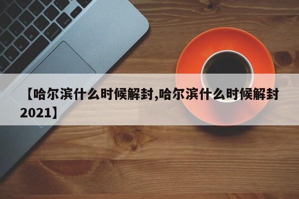 【哈尔滨什么时候解封,哈尔滨什么时候解封2021】