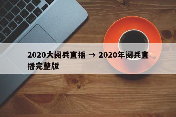 2020大阅兵直播 → 2020年阅兵直播完整版