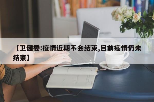 【卫健委:疫情近期不会结束,目前疫情仍未结束】