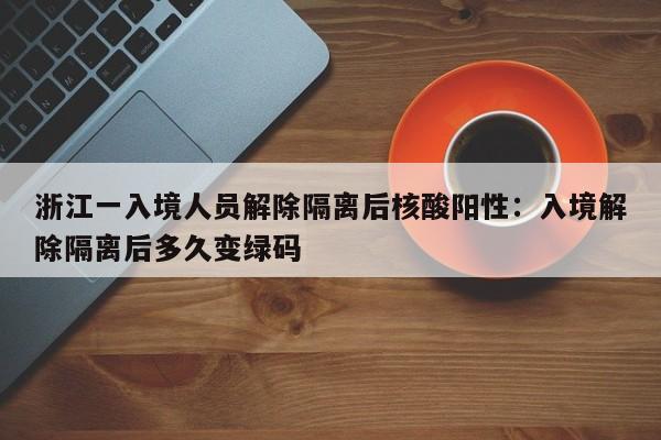 浙江一入境人员解除隔离后核酸阳性：入境解除隔离后多久变绿码