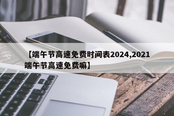 【端午节高速免费时间表2024,2021端午节高速免费嘛】