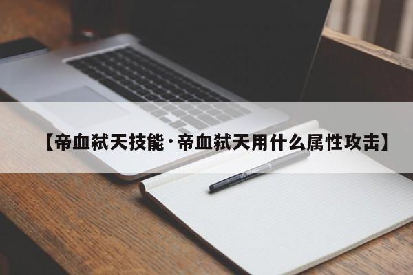 【帝血弑天技能·帝血弑天用什么属性攻击】