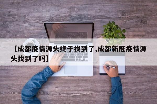 【成都疫情源头终于找到了,成都新冠疫情源头找到了吗】