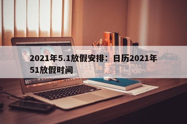 2021年5.1放假安排：日历2021年51放假时间