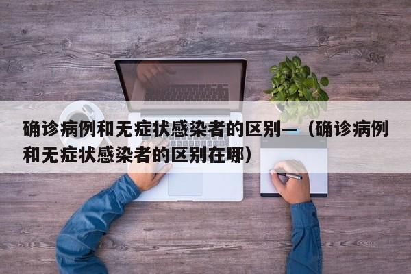 确诊病例和无症状感染者的区别—（确诊病例和无症状感染者的区别在哪）