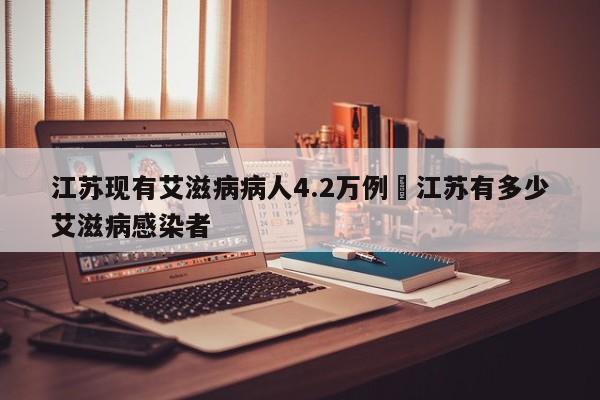 江苏现有艾滋病病人4.2万例›江苏有多少艾滋病感染者