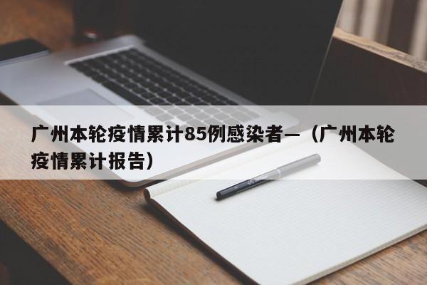 广州本轮疫情累计85例感染者—（广州本轮疫情累计报告）