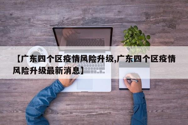 【广东四个区疫情风险升级,广东四个区疫情风险升级最新消息】