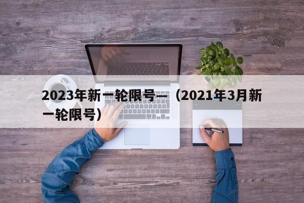 2023年新一轮限号—（2021年3月新一轮限号）
