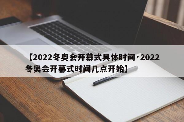 【2022冬奥会开幕式具体时间·2022冬奥会开幕式时间几点开始】