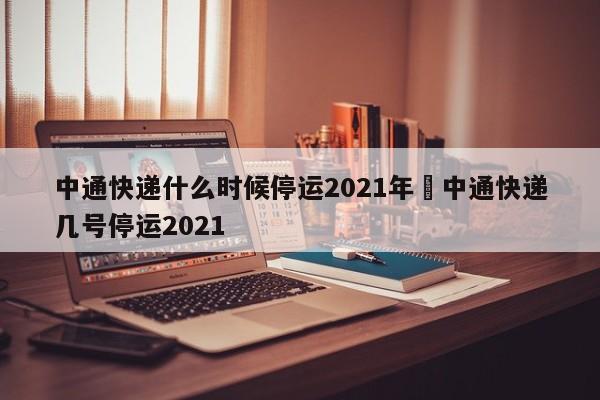 中通快递什么时候停运2021年›中通快递几号停运2021
