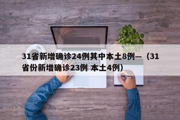 31省新增确诊24例其中本土8例—（31省份新增确诊23例 本土4例）