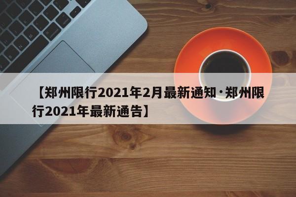 【郑州限行2021年2月最新通知·郑州限行2021年最新通告】