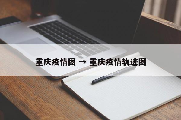 重庆疫情图 → 重庆疫情轨迹图