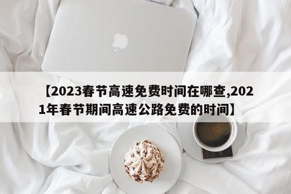 【2023春节高速免费时间在哪查,2021年春节期间高速公路免费的时间】