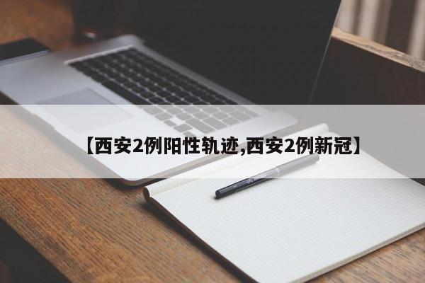 【西安2例阳性轨迹,西安2例新冠】