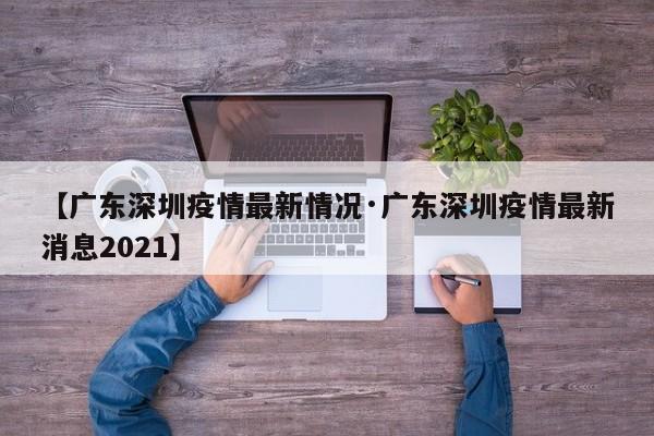 【广东深圳疫情最新情况·广东深圳疫情最新消息2021】