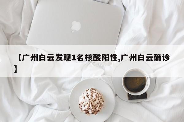 【广州白云发现1名核酸阳性,广州白云确诊】