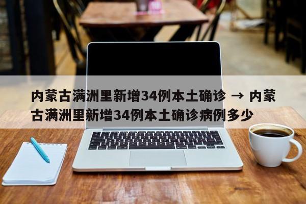 内蒙古满洲里新增34例本土确诊 → 内蒙古满洲里新增34例本土确诊病例多少