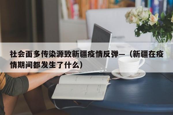 社会面多传染源致新疆疫情反弹—（新疆在疫情期间都发生了什么）