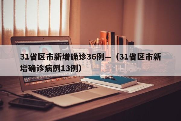 31省区市新增确诊36例—（31省区市新增确诊病例13例）