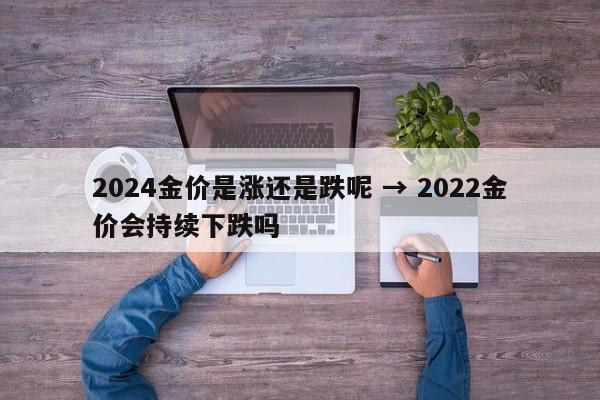 2024金价是涨还是跌呢 → 2022金价会持续下跌吗