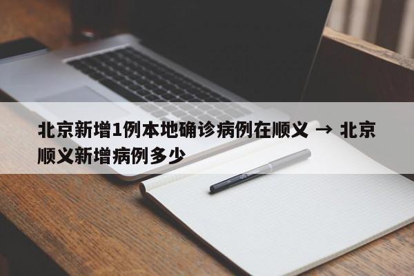 北京新增1例本地确诊病例在顺义 → 北京顺义新增病例多少