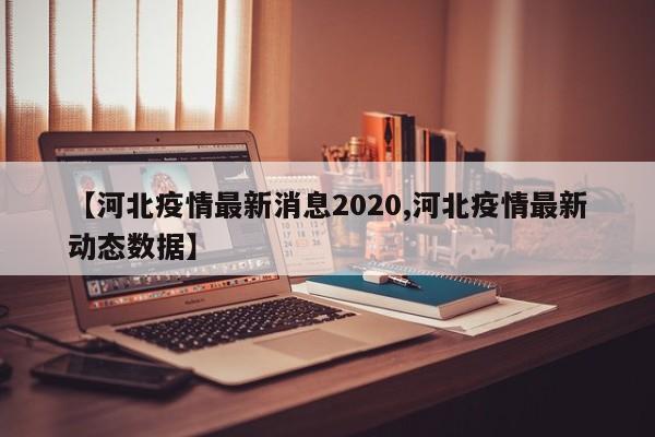 【河北疫情最新消息2020,河北疫情最新动态数据】