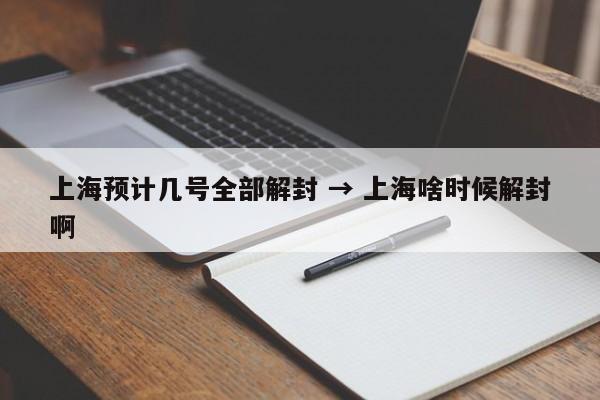 上海预计几号全部解封 → 上海啥时候解封啊