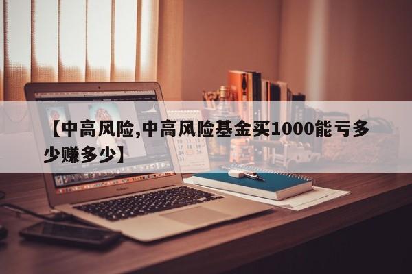 【中高风险,中高风险基金买1000能亏多少赚多少】