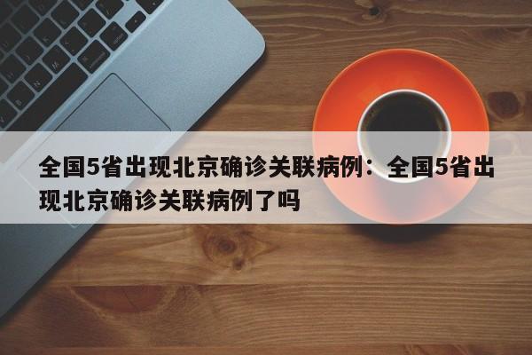全国5省出现北京确诊关联病例：全国5省出现北京确诊关联病例了吗