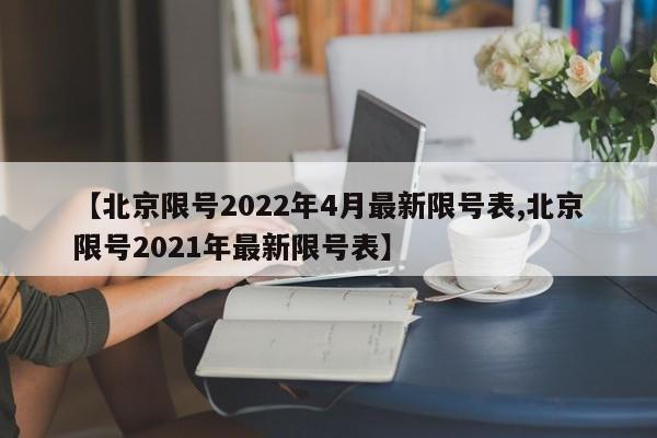 【北京限号2022年4月最新限号表,北京限号2021年最新限号表】