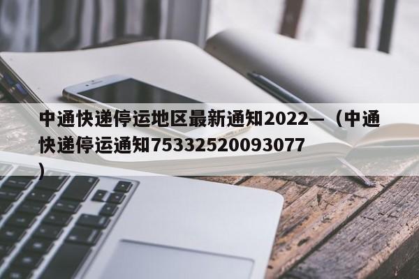 中通快递停运地区最新通知2022—（中通快递停运通知75332520093077）