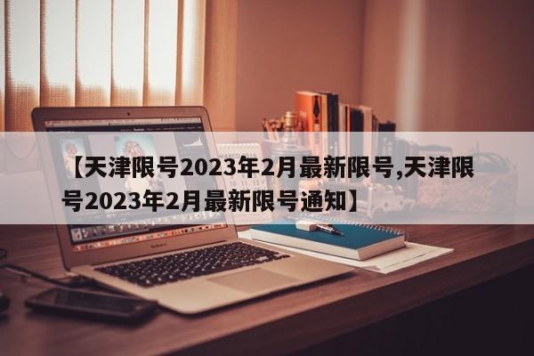 【天津限号2023年2月最新限号,天津限号2023年2月最新限号通知】