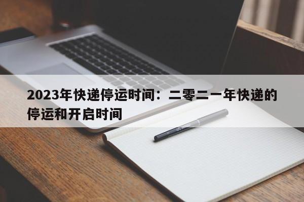 2023年快递停运时间：二零二一年快递的停运和开启时间