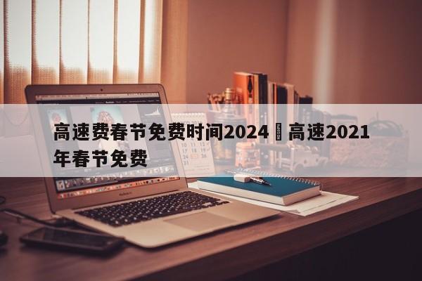 高速费春节免费时间2024›高速2021年春节免费