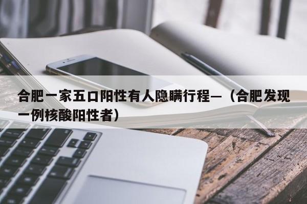 合肥一家五口阳性有人隐瞒行程—（合肥发现一例核酸阳性者）