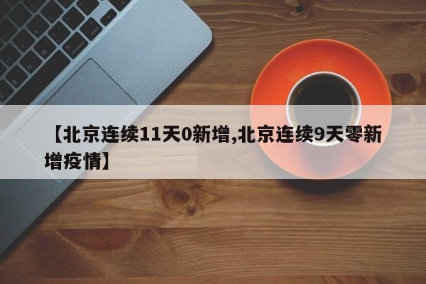 【北京连续11天0新增,北京连续9天零新增疫情】