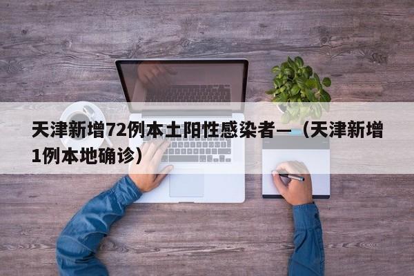 天津新增72例本土阳性感染者—（天津新增1例本地确诊）