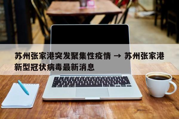 苏州张家港突发聚集性疫情 → 苏州张家港新型冠状病毒最新消息